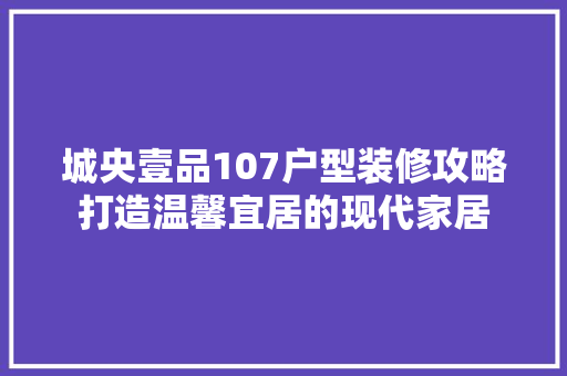 城央壹品107户型装修攻略打造温馨宜居的现代家居 工艺流程
