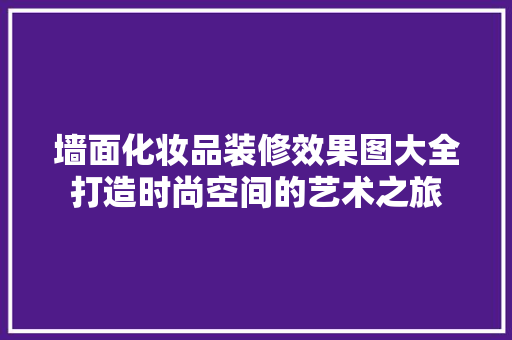 墙面化妆品装修效果图大全打造时尚空间的艺术之旅