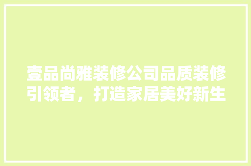 壹品尚雅装修公司品质装修引领者，打造家居美好新生活