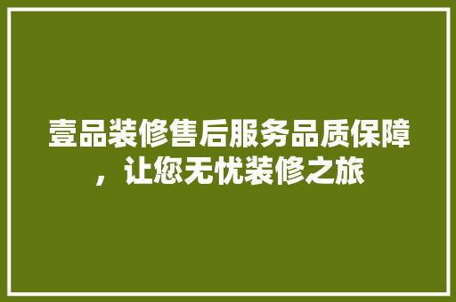 壹品装修售后服务品质保障，让您无忧装修之旅