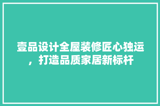 壹品设计全屋装修匠心独运，打造品质家居新标杆