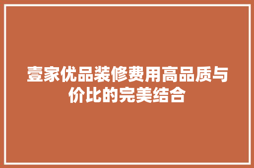 壹家优品装修费用高品质与价比的完美结合