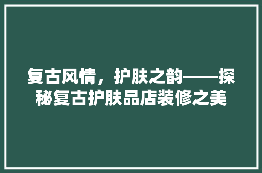 复古风情，护肤之韵——探秘复古护肤品店装修之美