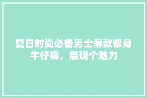 夏日时尚必备男士薄款修身牛仔裤，展现个魅力