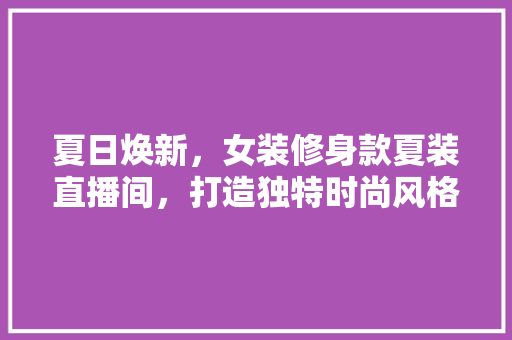 夏日焕新，女装修身款夏装直播间，打造独特时尚风格