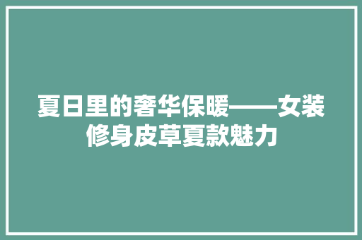 夏日里的奢华保暖——女装修身皮草夏款魅力