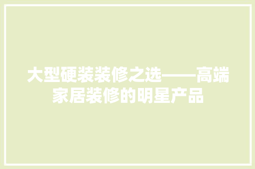 大型硬装装修之选——高端家居装修的明星产品