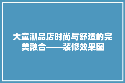 大童潮品店时尚与舒适的完美融合——装修效果图