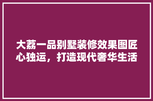 大荔一品别墅装修效果图匠心独运，打造现代奢华生活典范