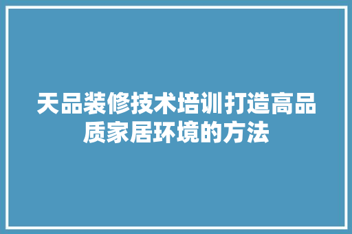 天品装修技术培训打造高品质家居环境的方法