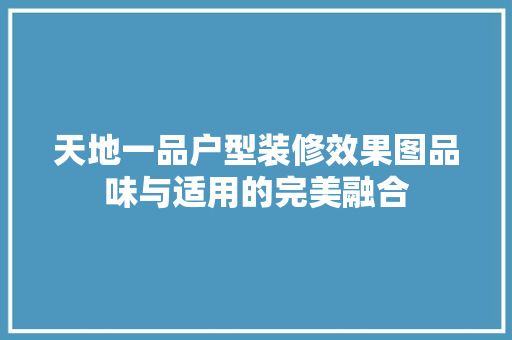 天地一品户型装修效果图品味与适用的完美融合