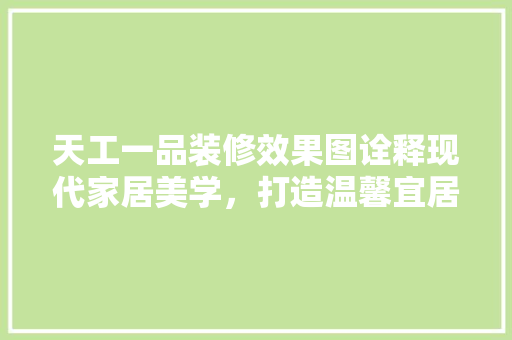 天工一品装修效果图诠释现代家居美学，打造温馨宜居空间