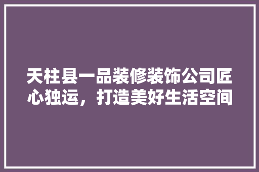 天柱县一品装修装饰公司匠心独运，打造美好生活空间
