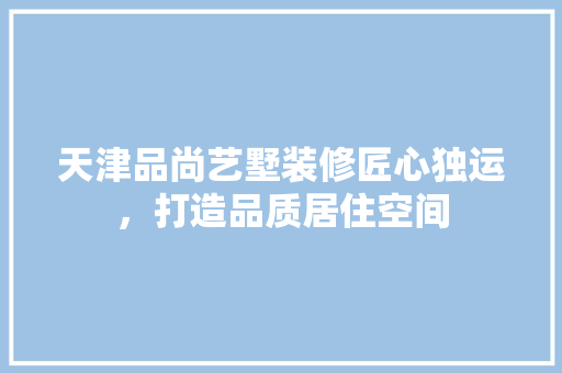 天津品尚艺墅装修匠心独运，打造品质居住空间