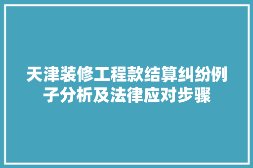 天津装修工程款结算纠纷例子分析及法律应对步骤