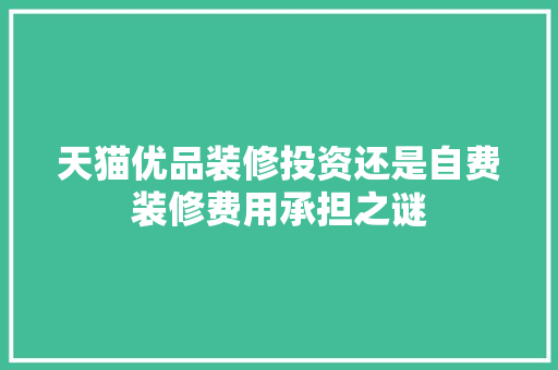 天猫优品装修投资还是自费装修费用承担之谜 住宅建筑设计