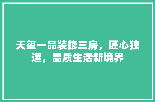 天玺一品装修三房，匠心独运，品质生活新境界