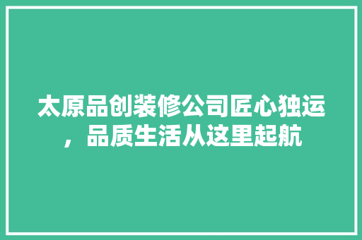 太原品创装修公司匠心独运，品质生活从这里起航