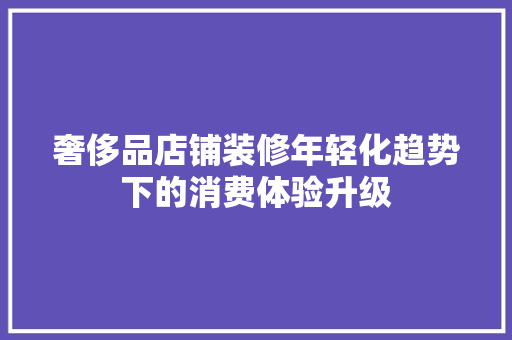 奢侈品店铺装修年轻化趋势下的消费体验升级
