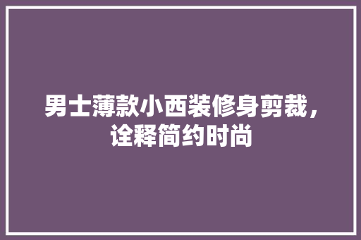 男士薄款小西装修身剪裁，诠释简约时尚
