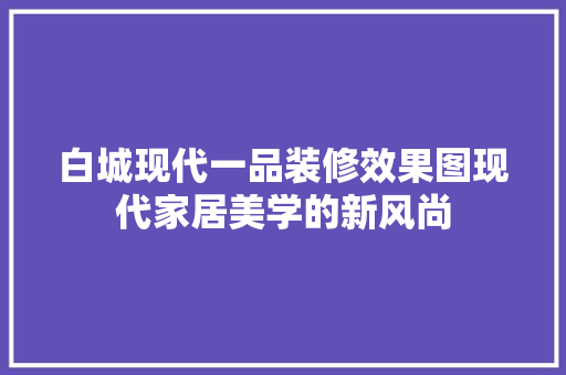 白城现代一品装修效果图现代家居美学的新风尚