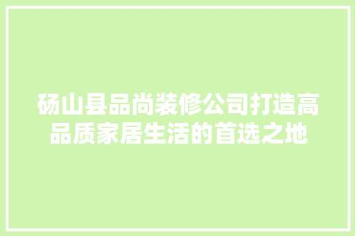砀山县品尚装修公司打造高品质家居生活的首选之地
