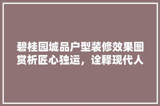 碧桂园城品户型装修效果图赏析匠心独运，诠释现代人居之美