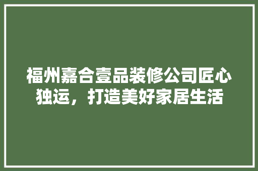 福州嘉合壹品装修公司匠心独运，打造美好家居生活