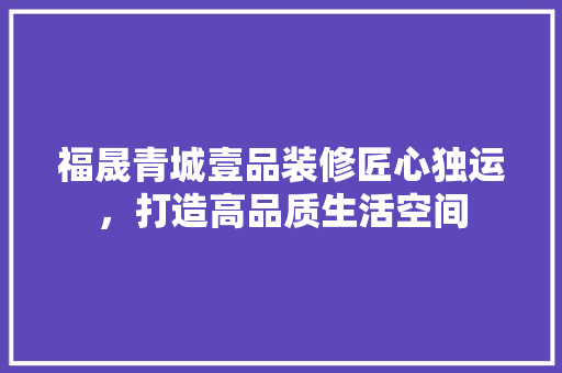 福晟青城壹品装修匠心独运，打造高品质生活空间