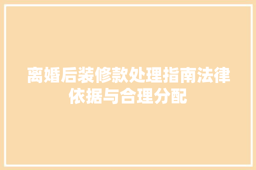 离婚后装修款处理指南法律依据与合理分配