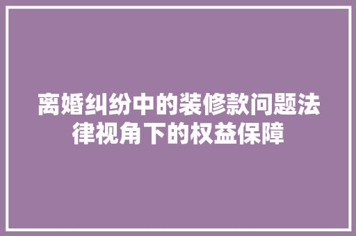 离婚纠纷中的装修款问题法律视角下的权益保障