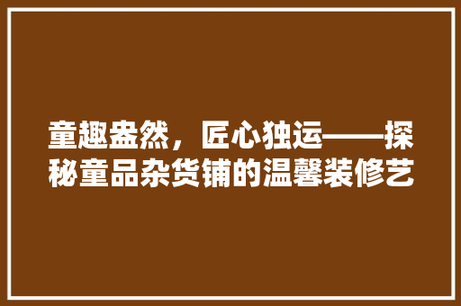 童趣盎然，匠心独运——探秘童品杂货铺的温馨装修艺术