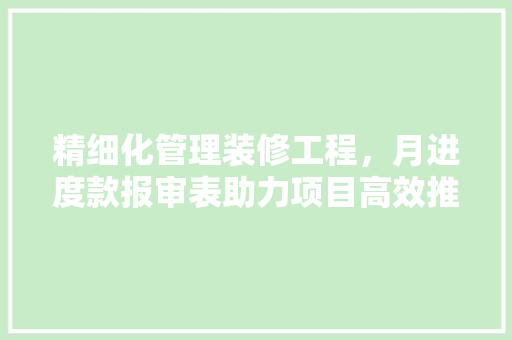 精细化管理装修工程，月进度款报审表助力项目高效推进