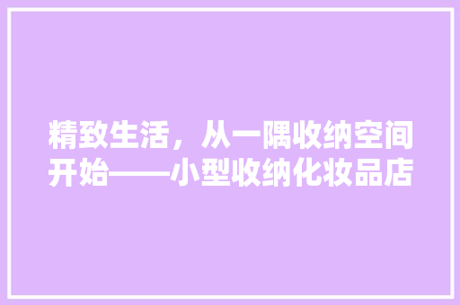 精致生活，从一隅收纳空间开始——小型收纳化妆品店装修指南