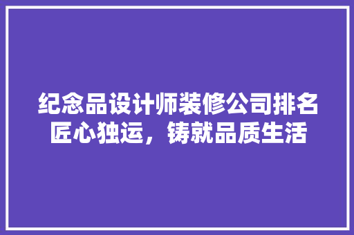 纪念品设计师装修公司排名匠心独运，铸就品质生活