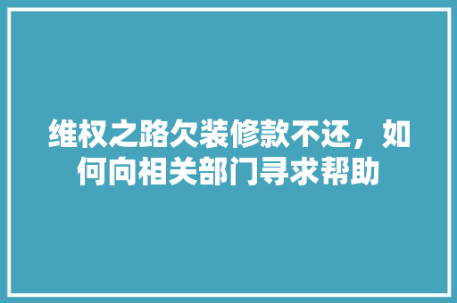 维权之路欠装修款不还，如何向相关部门寻求帮助