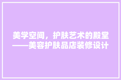 美学空间，护肤艺术的殿堂——美容护肤品店装修设计之路