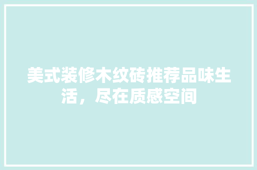 美式装修木纹砖推荐品味生活，尽在质感空间