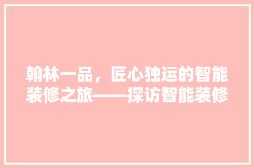 翰林一品，匠心独运的智能装修之旅——探访智能装修领航者地址之谜