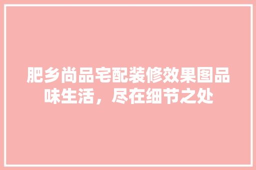 肥乡尚品宅配装修效果图品味生活，尽在细节之处