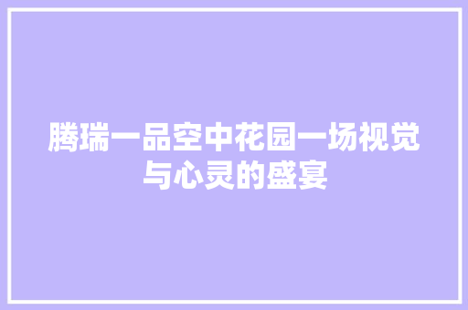 腾瑞一品空中花园一场视觉与心灵的盛宴