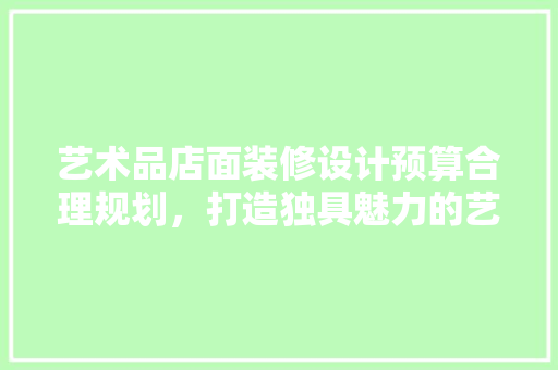 艺术品店面装修设计预算合理规划，打造独具魅力的艺术空间