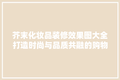 芥末化妆品装修效果图大全打造时尚与品质共融的购物空间