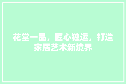 花堂一品，匠心独运，打造家居艺术新境界