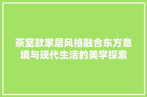茶室款家居风格融合东方意境与现代生活的美学探索