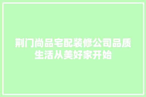 荆门尚品宅配装修公司品质生活从美好家开始