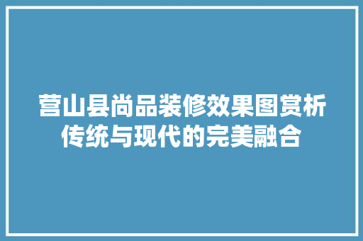 营山县尚品装修效果图赏析传统与现代的完美融合