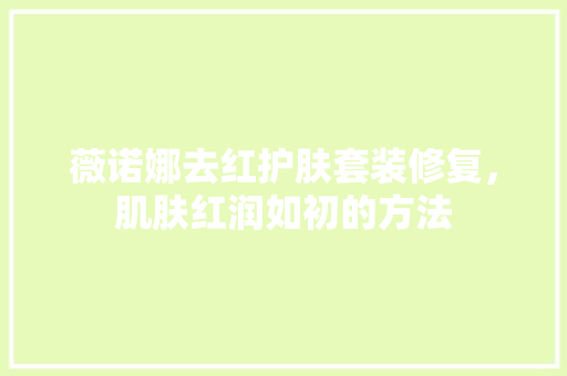 薇诺娜去红护肤套装修复，肌肤红润如初的方法