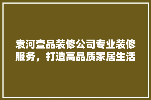 袁河壹品装修公司专业装修服务，打造高品质家居生活 常用建材