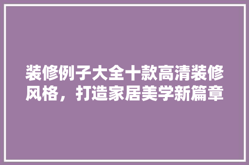装修例子大全十款高清装修风格，打造家居美学新篇章
